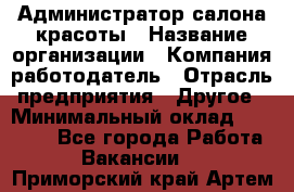 Администратор салона красоты › Название организации ­ Компания-работодатель › Отрасль предприятия ­ Другое › Минимальный оклад ­ 28 000 - Все города Работа » Вакансии   . Приморский край,Артем г.